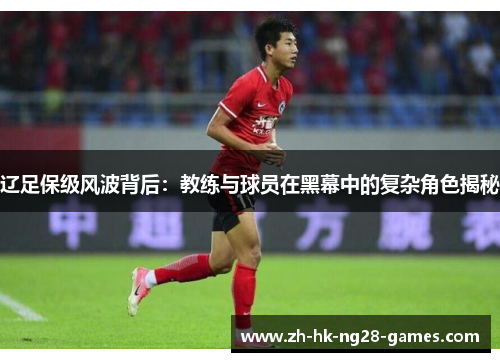辽足保级风波背后：教练与球员在黑幕中的复杂角色揭秘