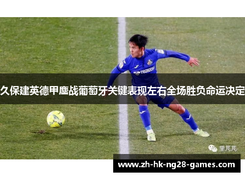 久保建英德甲鏖战葡萄牙关键表现左右全场胜负命运决定