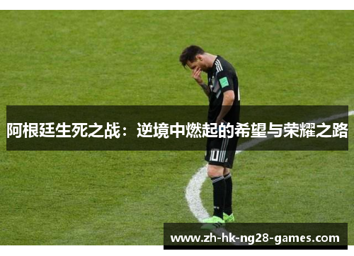 阿根廷生死之战：逆境中燃起的希望与荣耀之路