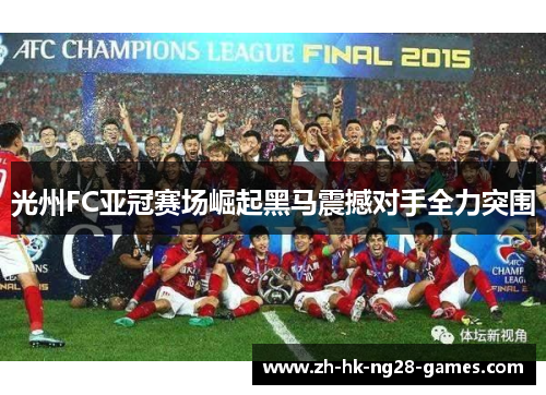 光州FC亚冠赛场崛起黑马震撼对手全力突围 光州FC亚冠赛场崛起黑马震撼对手全力突围