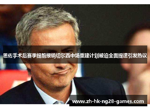 恩佐手术后赛季提前报销切尔西中场重建计划被迫全面提速引发热议