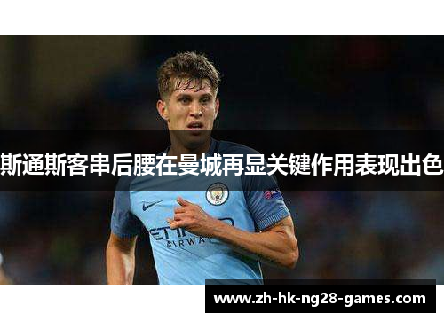 斯通斯客串后腰在曼城再显关键作用表现出色