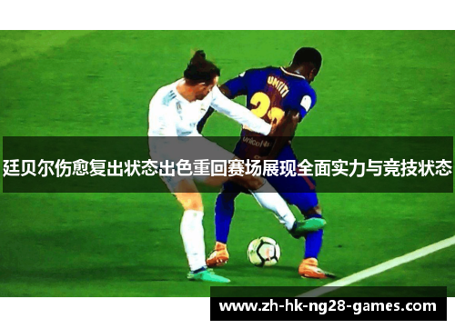 廷贝尔伤愈复出状态出色重回赛场展现全面实力与竞技状态