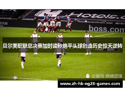 贝尔美职联总决赛加时读秒绝平头球创造历史惊天逆转