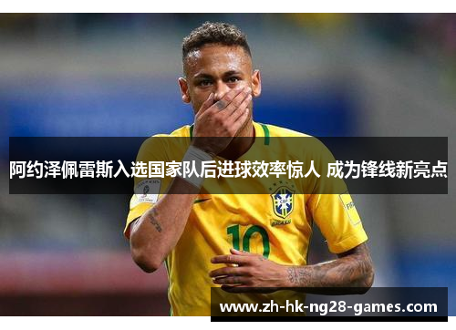 阿约泽佩雷斯入选国家队后进球效率惊人 成为锋线新亮点