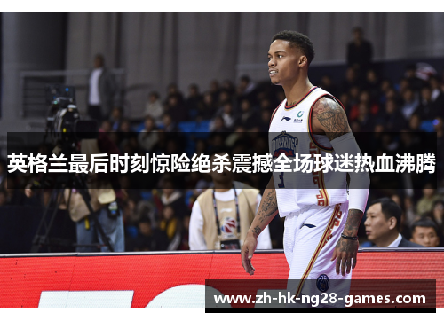 英格兰最后时刻惊险绝杀震撼全场球迷热血沸腾