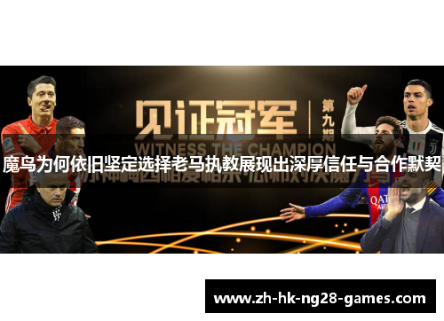 魔鸟为何依旧坚定选择老马执教展现出深厚信任与合作默契 魔鸟为何依旧坚定选择老马执教展现出深厚信任与合作默契