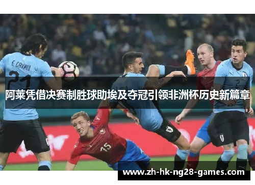 阿莱凭借决赛制胜球助埃及夺冠引领非洲杯历史新篇章 阿莱凭借决赛制胜球助埃及夺冠引领非洲杯历史新篇章