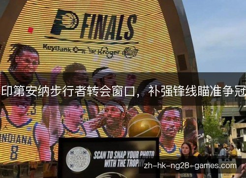 印第安纳步行者转会窗口,补强锋线瞄准争冠 印第安纳步行者转会窗口,补强锋线瞄准争冠