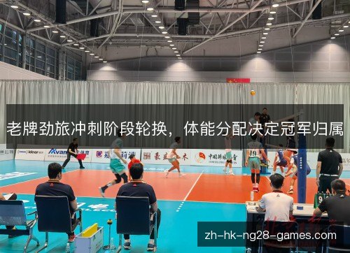 老牌劲旅冲刺阶段轮换,体能分配决定冠军归属 老牌劲旅冲刺阶段轮换,体能分配决定冠军归属
