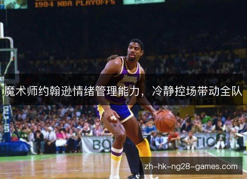 魔术师约翰逊情绪管理能力,冷静控场带动全队 魔术师约翰逊情绪管理能力,冷静控场带动全队