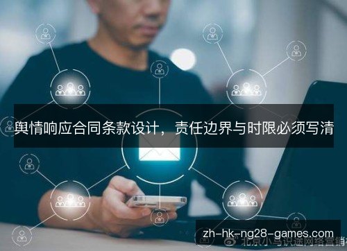 舆情响应合同条款设计,责任边界与时限必须写清 舆情响应合同条款设计,责任边界与时限必须写清