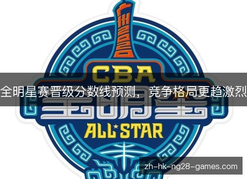 全明星赛晋级分数线预测,竞争格局更趋激烈 全明星赛晋级分数线预测,竞争格局更趋激烈