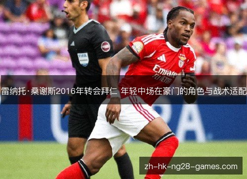 雷纳托·桑谢斯2016年转会拜仁 年轻中场在豪门的角色与战术适配 雷纳托·桑谢斯2016年转会拜仁 年轻中场在豪门的角色与战术适配