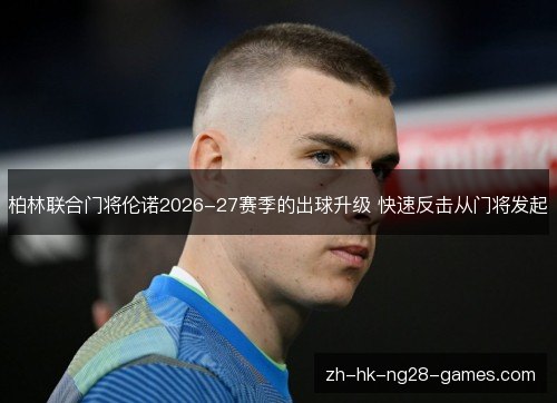 柏林联合门将伦诺2026-27赛季的出球升级 快速反击从门将发起 柏林联合门将伦诺2026-27赛季的出球升级 快速反击从门将发起